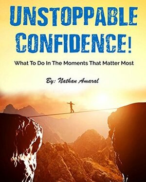 Unstopable Confidence: What To Do In The Moments That Matter Most. by Nathan Amaral