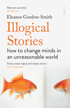 Illogical Stories: how to change minds in an unreasonable world by Eleanor Gordon-Smith