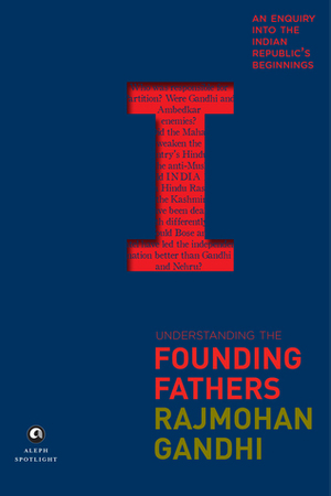 Understanding the Founding Fathers: An Enquiry into the Indian Republic's Beginnings by Rajmohan Gandhi