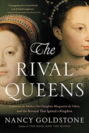 The Rival Queens: Catherine de' Medici, Her Daughter Marguerite de Valois, and the Betrayal that Ignited a Kingdom by Nancy Goldstone