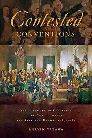 Contested Conventions: The Struggle to Establish the Constitution and Save the Union, 1787-1789 by Melvin Yazawa