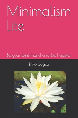 Minimalism Lite: Be your best friend and be happier in Japanese Minimalist Style by Eriko Sugita