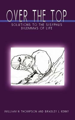 Over the Top: Solutions to the Sisyphus Dilemmas of Life by Bradley L. Kenny, William N. Thompson