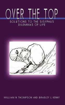 Over the Top: Solutions to the Sisyphus Dilemmas of Life by William N. Thompson, Bradley L. Kenny