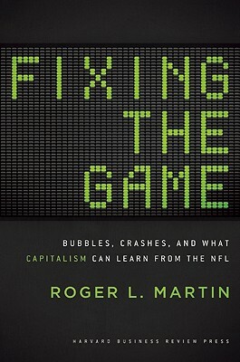 Fixing the Game: Bubbles, Crashes, and What Capitalism Can Learn from the NFL by Roger L. Martin
