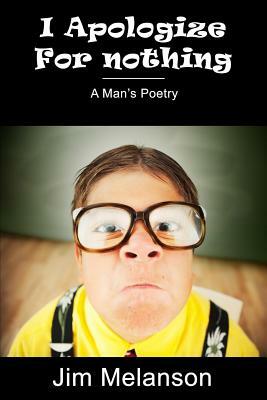 I Apologize For Nothing: A Man's Poetry by Jim Melanson