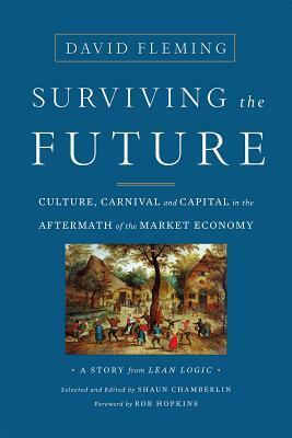 Surviving the Future: Culture, Carnival and Capital in the Aftermath of the Market Economy by Shaun Chamberlin, David Fleming