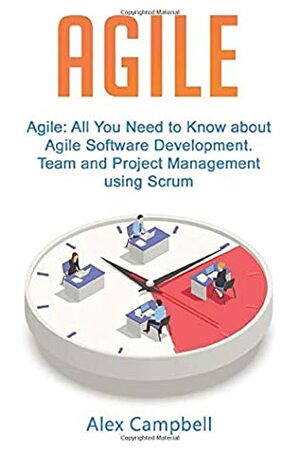 Agile: All You Need to Know about Agile Software Development. Team and Project Management using Scrum. by Alex Campbell