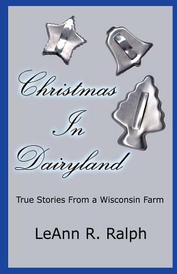 Christmas in Dairyland: True Stories From a Wisconsin Farm by Leann R. Ralph