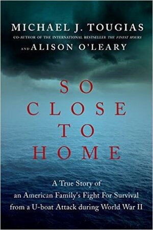 So Close to Home: A True Story of an American Family's Fight for Survival During World War II by Alison O'Leary, Michael J. Tougias