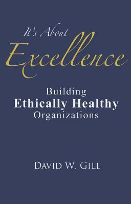 It's about Excellence: Building Ethically Healthy Organizations by David W. Gill