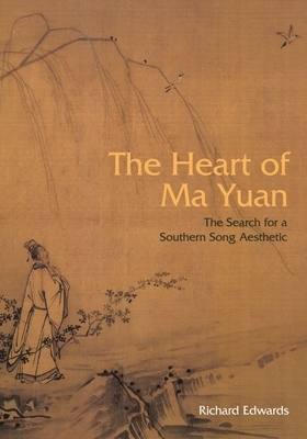 The Heart of Ma Yuan: The Search for a Southern Song Aesthetic by Richard Edwards