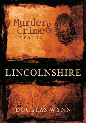 Murder & Crime: Lincolnshire by Douglas Wynn, Douglas Huke