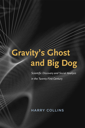 Gravity's Ghost and Big Dog: Scientific Discovery and Social Analysis in the Twenty-First Century by Harry Collins