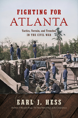 Fighting for Atlanta: Tactics, Terrain, and Trenches in the Civil War by Earl J. Hess