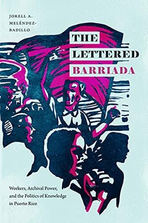 The Lettered Barriada: Workers, Archival Power, and the Politics of Knowledge inPuerto Rico by Jorell Meléndez-Badillo