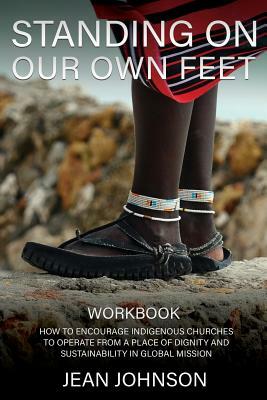 Standing on Our Own Feet: How to Encourage Indigenous Churches to Operate from a Place of Dignity and Sustainability in Global Mission Workbook by Jean Johnson