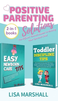 Positive Parenting Solutions 2-in-1 Books: Easy Newborn Care Tips + Toddler Discipline Tips - The Official Parents Guide To Raising Your Spirited Chil by Lisa Marshall