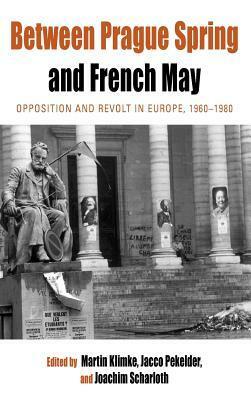 Between Prague Spring and French May: Opposition and Revolt in Europe, 1960-1980 by Joachim Scharloth, Jacco Pekelder, Martin Klimke