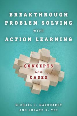 Breakthrough Problem Solving with Action Learning: Concepts and Cases by Roland K. Yeo, Michael Marquardt