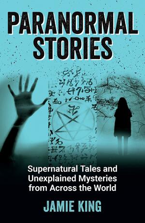 Paranormal Stories: Supernatural Tales and Unexplained Mysteries from Across The World by Jamie King