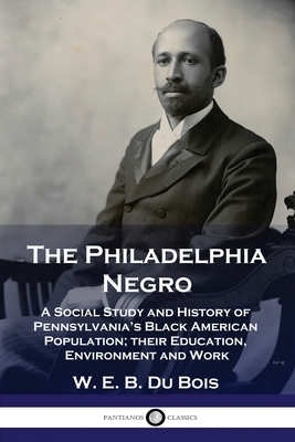 The Philadelphia Negro: A Social Study and History of Pennsylvania's Black American Population; their Education, Environment and Work by W.E.B. Du Bois