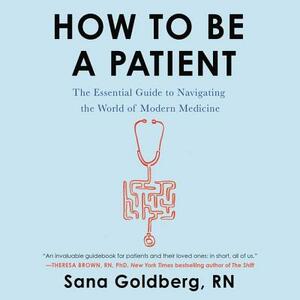 How to Be a Patient: The Essential Guide to Navigating the World of Modern Medicine by Sana Goldberg Rn