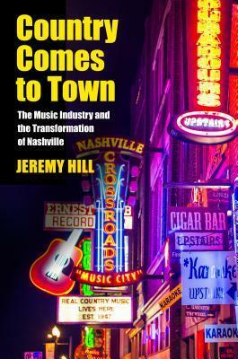 Country Comes to Town: The Music Industry and the Transformation of Nashville by Jeremy Hill