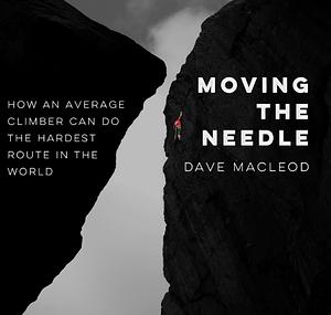 Moving The Needle: How An Average Climber Can Do The Hardest Route In The World by Dave MacLeod