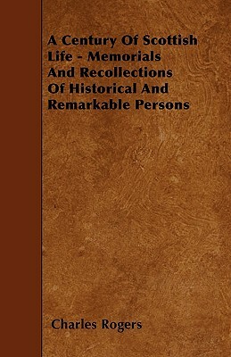 A Century Of Scottish Life - Memorials And Recollections Of Historical And Remarkable Persons by Charles Rogers
