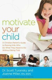 Motivate Your Child: A Christian Parent's Guide to Raising Kids Who Do What They Need to Do Without Being Told by Scott Turansky, Joanne Miller