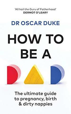 How to Be a Dad: The ultimate guide to pregnancy, birth & dirty nappies by Oscar Duke