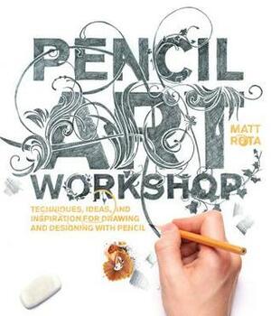 Pencil Art Workshop: Techniques, Ideas, and Inspiration for Drawing and Designing with Pencil by Matt Rota