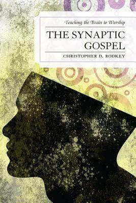 The Synaptic Gospel: Teaching the Brain to Worship by Christopher D. Rodkey