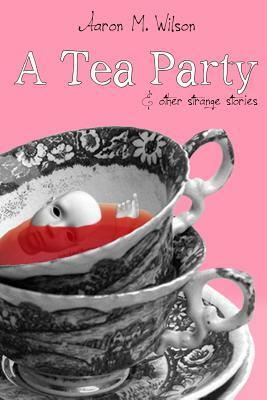A Tea Party & Other Strange Stories by Aaron M. Wilson
