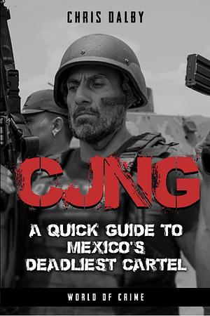 CJNG: A Quick Guide to Mexico's Deadliest Cartel by Chris Dalby