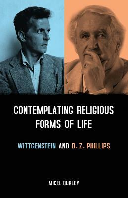 Contemplating Religious Forms of Life: Wittgenstein and D.Z. Phillips by Mikel Burley