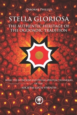 STELLA GLORIOSA - The Authentic Heritage of the Ogdoadic Tradition: Being the Initiations and Psycho-spiritual Techniques of the Societas Lucis Vivent by Osborne Phillips