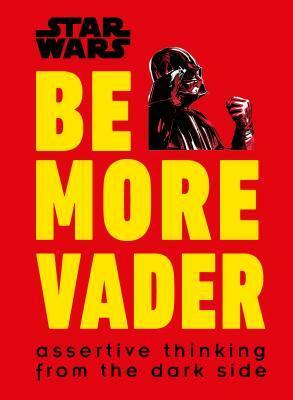 Star Wars Be More Vader: Assertive Thinking from the Dark Side by Christian Blauvelt