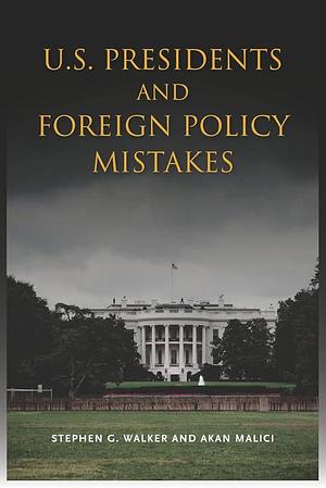 U.S. Presidents and Foreign Policy Mistakes by Stephen Walker, Akan Malici