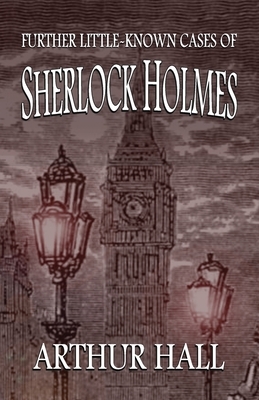 Further Little-Known Cases of Sherlock Holmes by Arthur Hall