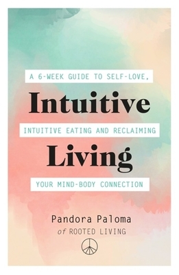 Intuitive Living: A 6-Week Guide to Self-Love, Intuitive Eating and Reclaiming Your Mind-Body Connection by Pandora Paloma