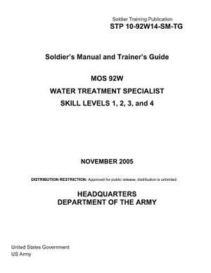 Soldier Training Publication STP 10-92W14-SM-TG Soldier's Manual and Trainer's Guide MOS 92W Water Treatment Specialist Skill Levels 1, 2, 3, and 4 No by United States Government Us Army