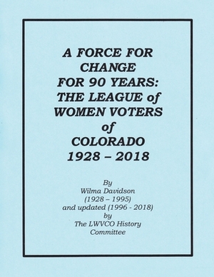 A Force for Change for 90 Years: The League of Women Voters of Colorado 1928 - 2018 by Lwvco History Committee, Wilma Davidson