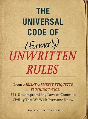 The Incontrovertible Code of (Formerly) Unwritten Rules: From Airline-Armrest Etiquette to Flushing Twice, 251 Universal Laws of Common Civility that We Wish Everyone Knew by Quentin Parker