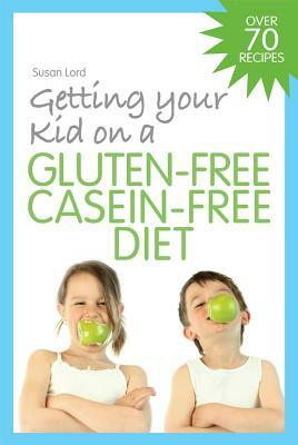 Getting Your Kid on a Gluten-Free Casein-Free Diet by Susan Lord