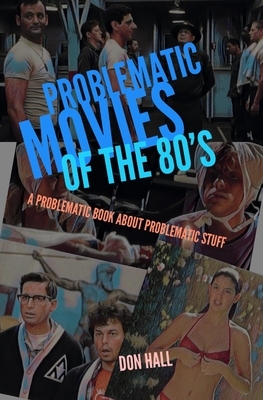 Problematic Movies of the 80's: A Problematic Book About Problematic Stuff by Don Hall