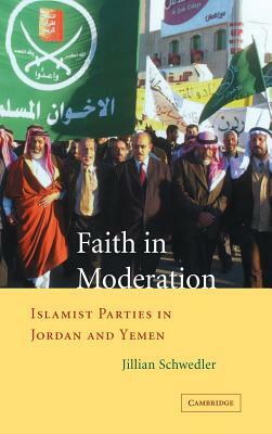 Faith in Moderation: Islamist Parties in Jordan and Yemen by Jillian Schwedler