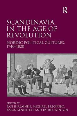 Scandinavia in the Age of Revolution: Nordic Political Cultures, 1740-1820 by Michael Bregnsbo, Patrik Winton