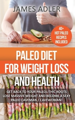 Paleo Diet For Weight Loss and Health: Get Back to your Paleolithic Roots, Lose Massive Weight and Become a Sexy Paleo Caveman/ Cavewoman! by James Adler